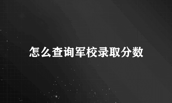 怎么查询军校录取分数