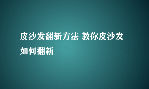 皮沙发翻新方法 教你皮沙发如何翻新