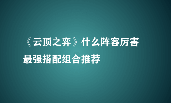 《云顶之弈》什么阵容厉害 最强搭配组合推荐