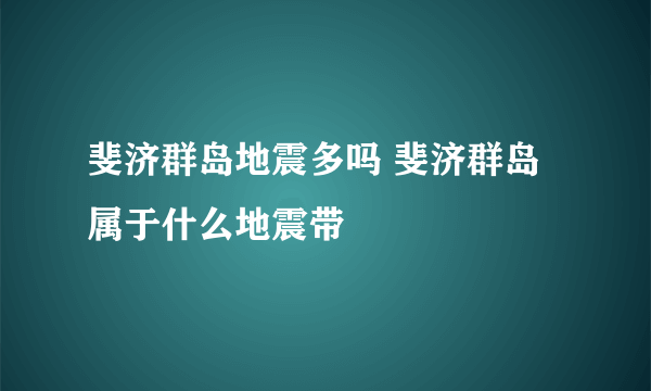 斐济群岛地震多吗 斐济群岛属于什么地震带