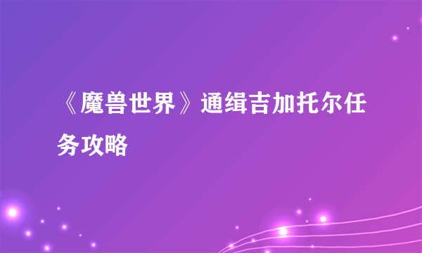 《魔兽世界》通缉吉加托尔任务攻略