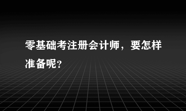 零基础考注册会计师，要怎样准备呢？