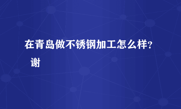 在青岛做不锈钢加工怎么样？  谢