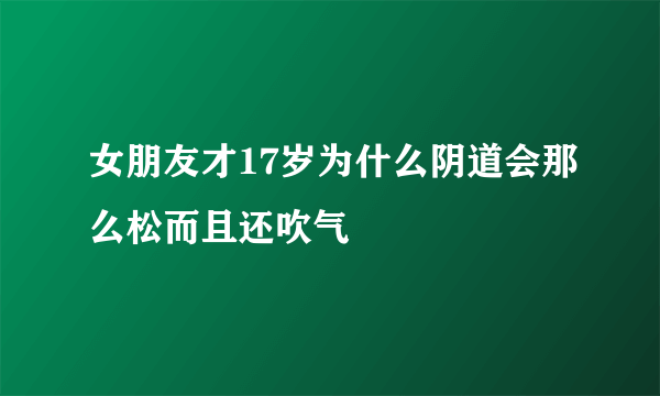 女朋友才17岁为什么阴道会那么松而且还吹气