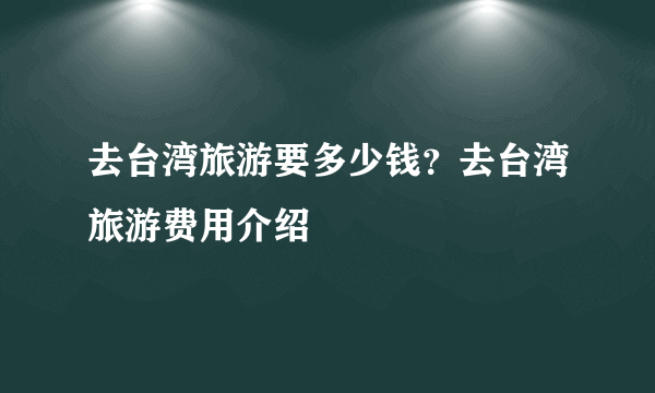 去台湾旅游要多少钱？去台湾旅游费用介绍