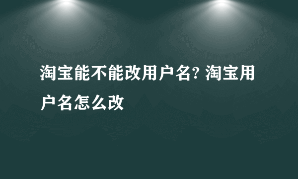 淘宝能不能改用户名? 淘宝用户名怎么改