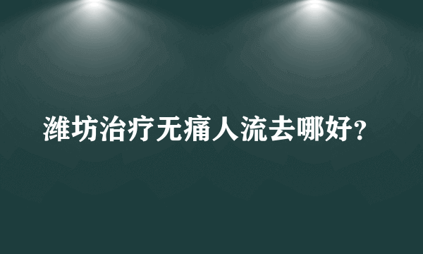 潍坊治疗无痛人流去哪好？