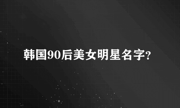 韩国90后美女明星名字？