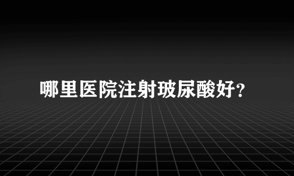 哪里医院注射玻尿酸好？