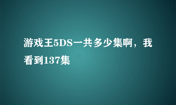 游戏王5DS一共多少集啊，我看到137集