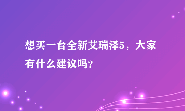 想买一台全新艾瑞泽5，大家有什么建议吗？