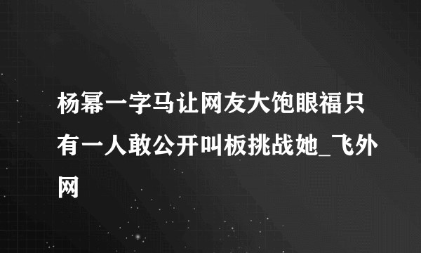 杨幂一字马让网友大饱眼福只有一人敢公开叫板挑战她_飞外网