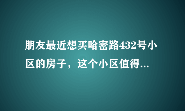 朋友最近想买哈密路432号小区的房子，这个小区值得可以买吗？有什么需要注意的吗？