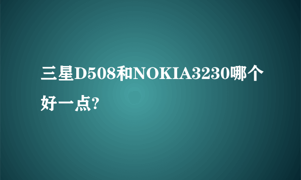 三星D508和NOKIA3230哪个好一点?