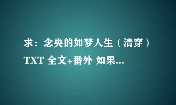 求：念央的如梦人生（清穿）TXT 全文+番外 如果有的话 麻烦传给我。我的邮箱是1041870622