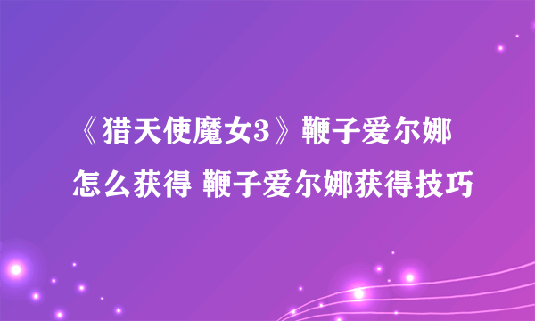 《猎天使魔女3》鞭子爱尔娜怎么获得 鞭子爱尔娜获得技巧