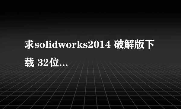 求solidworks2014 破解版下载 32位和64位，谢谢啦