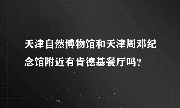 天津自然博物馆和天津周邓纪念馆附近有肯德基餐厅吗？