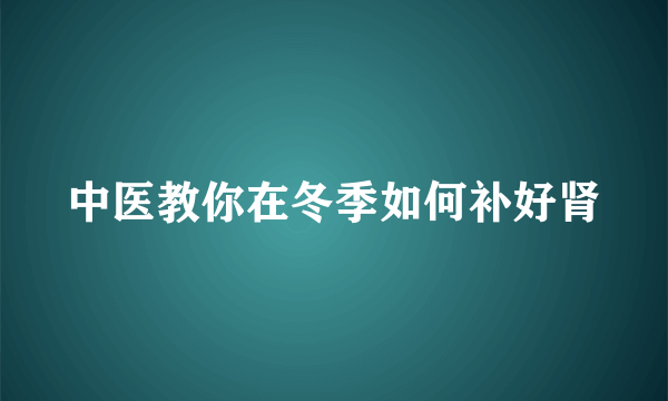 中医教你在冬季如何补好肾