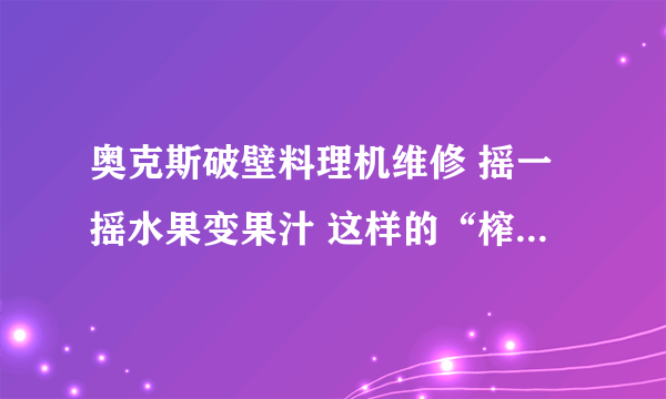 奥克斯破壁料理机维修 摇一摇水果变果汁 这样的“榨汁机”靠谱吗？