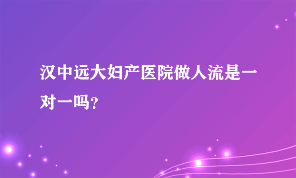 汉中远大妇产医院做人流是一对一吗？