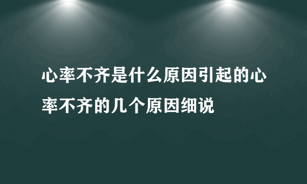 心率不齐是什么原因引起的心率不齐的几个原因细说