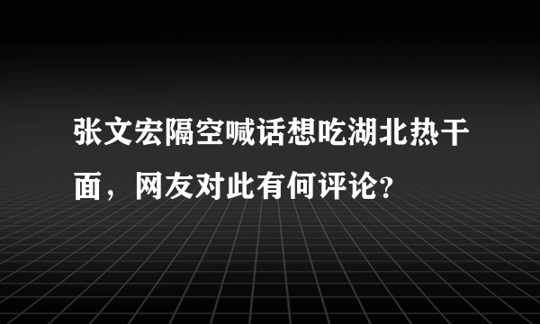 张文宏隔空喊话想吃湖北热干面，网友对此有何评论？