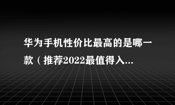 华为手机性价比最高的是哪一款（推荐2022最值得入手的四款手机）