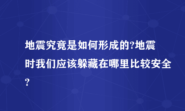 地震究竟是如何形成的?地震时我们应该躲藏在哪里比较安全?