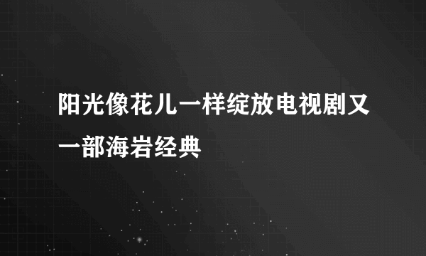 阳光像花儿一样绽放电视剧又一部海岩经典