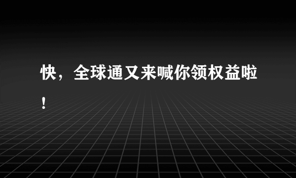 快，全球通又来喊你领权益啦！