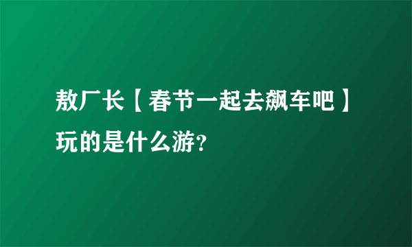 敖厂长【春节一起去飙车吧】玩的是什么游？