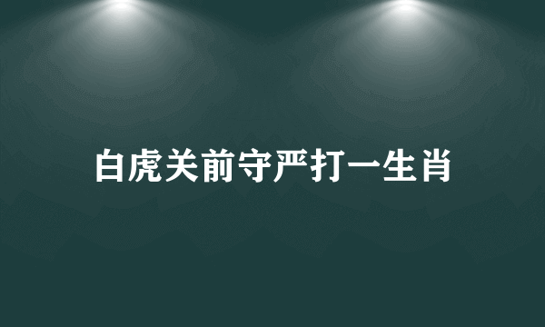 白虎关前守严打一生肖