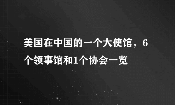 美国在中国的一个大使馆，6个领事馆和1个协会一览