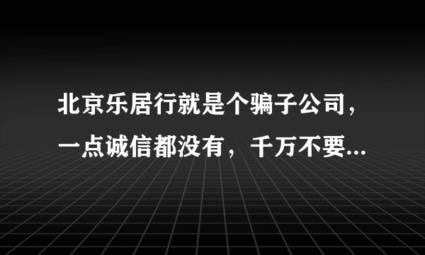 北京乐居行就是个骗子公司，一点诚信都没有，千万不要相信他们的什么口头协议。