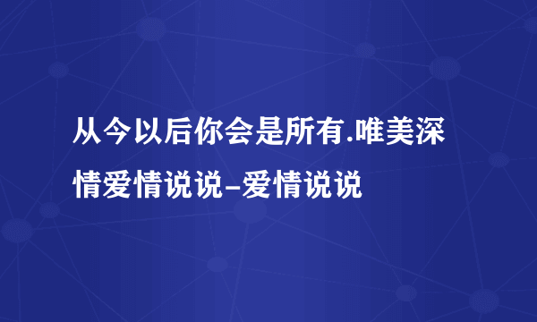 从今以后你会是所有.唯美深情爱情说说-爱情说说