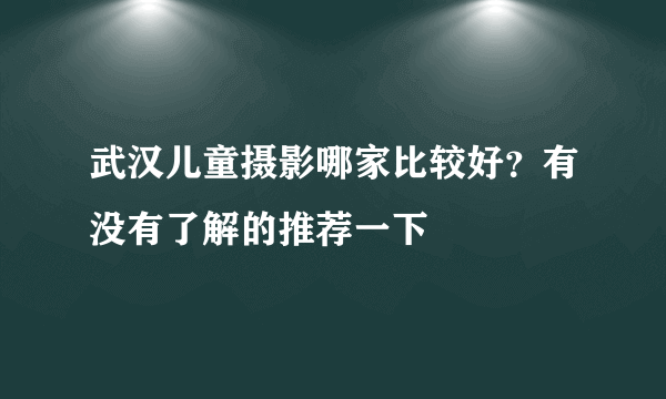 武汉儿童摄影哪家比较好？有没有了解的推荐一下