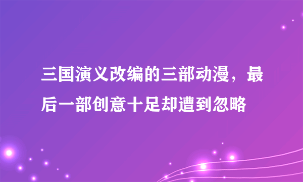 三国演义改编的三部动漫，最后一部创意十足却遭到忽略