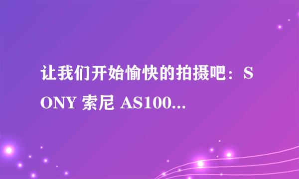 让我们开始愉快的拍摄吧：SONY 索尼 AS100V 运动摄像机使用体验