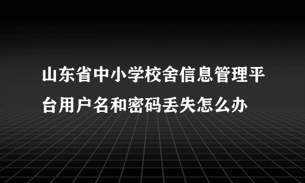 山东省中小学校舍信息管理平台用户名和密码丢失怎么办