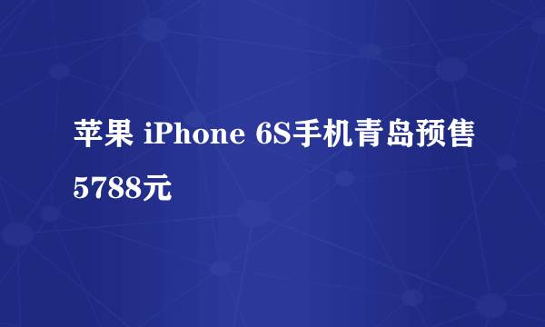 苹果 iPhone 6S手机青岛预售5788元