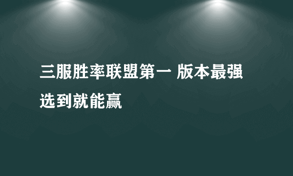 三服胜率联盟第一 版本最强选到就能赢