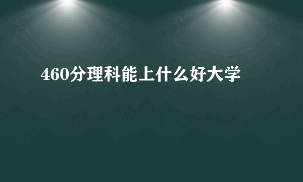 460分理科能上什么好大学