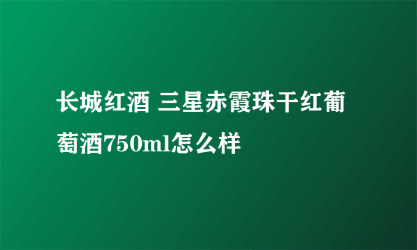 长城红酒 三星赤霞珠干红葡萄酒750ml怎么样