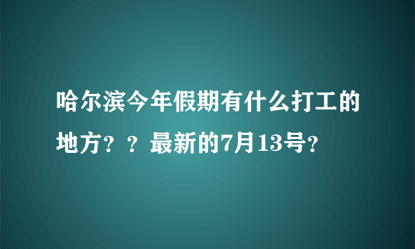 哈尔滨今年假期有什么打工的地方？？最新的7月13号？