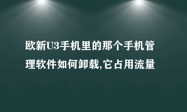 欧新U3手机里的那个手机管理软件如何卸载,它占用流量