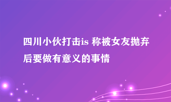 四川小伙打击is 称被女友抛弃后要做有意义的事情