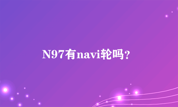 N97有navi轮吗？