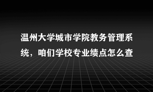 温州大学城市学院教务管理系统，咱们学校专业绩点怎么查