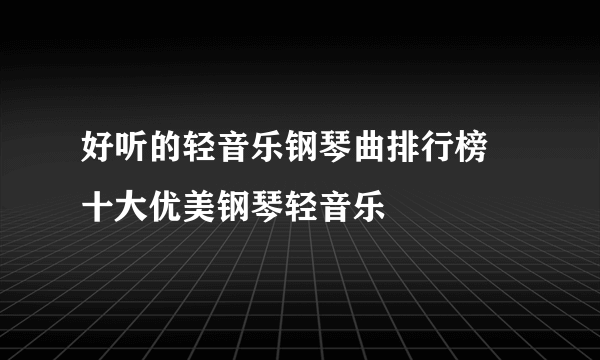 好听的轻音乐钢琴曲排行榜 十大优美钢琴轻音乐